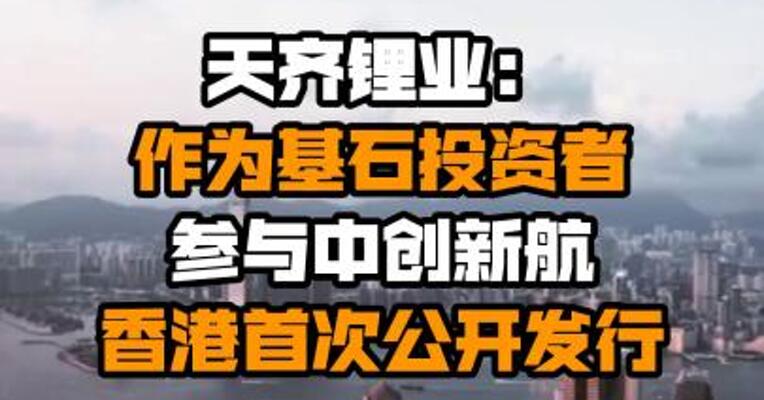 天齐锂业：作为基石投资者参与中创新航香港首次公开发行