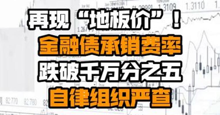 再现“地板价”！金融债承销费率跌破千万分之五 自律组织严查