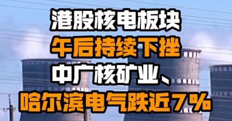 港股核电板块午后持续下挫 中广核矿业、哈尔滨电气跌近7%