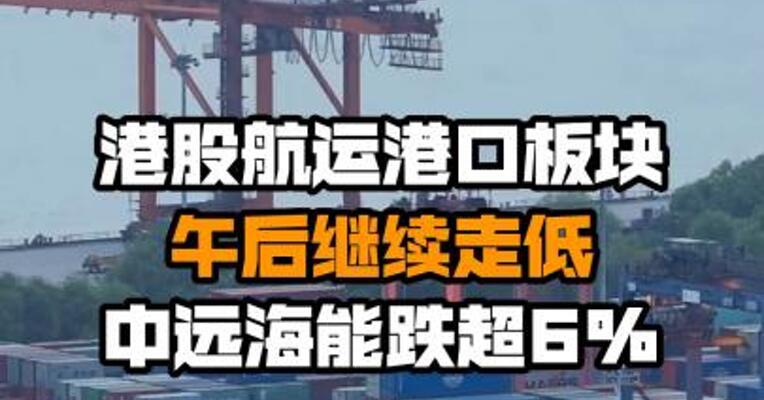港股航运港口板块午后继续走低 中远海能跌超6%