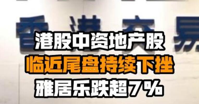 港股中资地产股临近尾盘持续下挫 雅居乐跌超7%