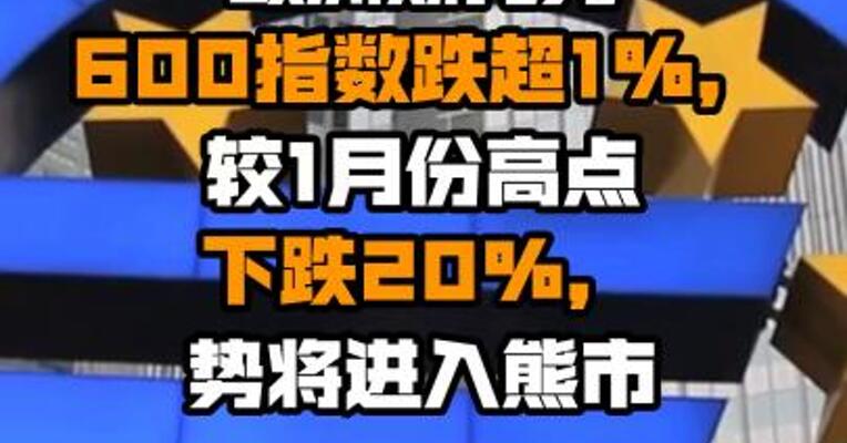 欧洲斯托克600指数跌超1%，较1月份高点下跌20%，势将进入熊市