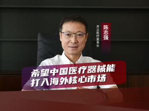 A股内窥镜龙头开立医疗董事长陈志强：希望中国医疗器械能打入海外核心市场