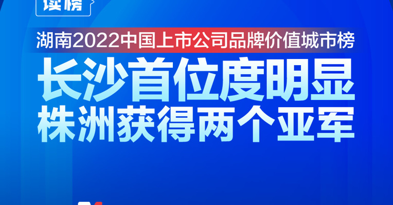 读榜丨湖南2022中国上市公司品牌价值城市榜：长沙首位度明显，株洲获得两个亚军