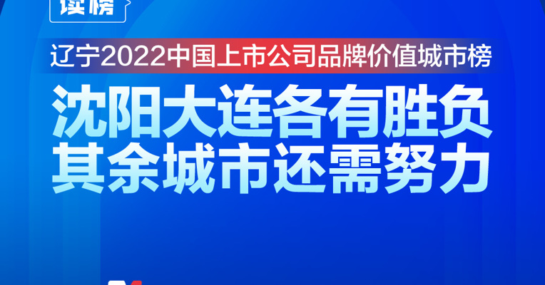 读榜丨辽宁2022中国上市公司品牌价值城市榜：沈阳大连各有胜负，其余城市还需努力