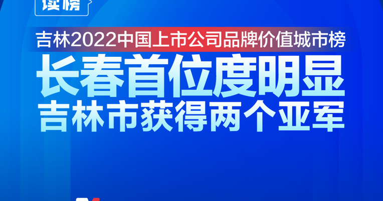 读榜丨吉林2022中国上市公司品牌价值城市榜：长春首位度明显，吉林市获得两个亚军