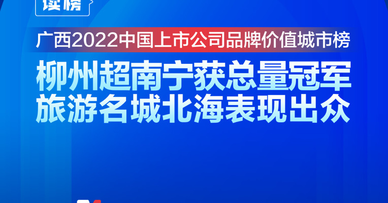 读榜丨广西2022中国上市公司品牌价值城市榜：柳州超南宁获总量冠军，旅游名城北海表现出众