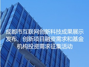 成都市互联网创新科技成果展示、创新项目融资需求和基金机构投资需求征集活动正式开始