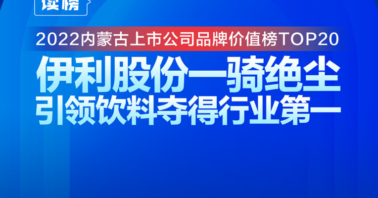 读榜 | 2022内蒙古上市公司品牌价值榜TOP20 ：伊利股份一骑绝尘，引领饮料夺得行业第一