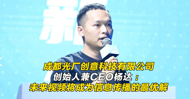 成都光厂创意科技有限公司创始人兼CEO杨达 ：未来视频将成为信息传播的最优解