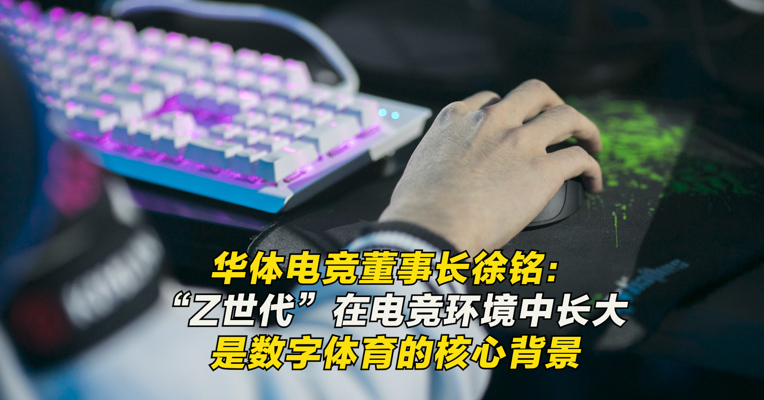 华体电竞董事长徐铭：“Z世代”在电竞环境中长大 是数字体育的核心背景