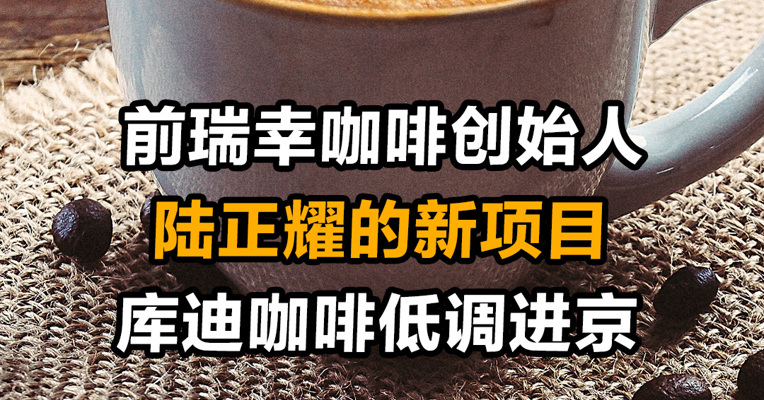 前瑞幸咖啡创始人陆正耀的新项目 库迪咖啡低调入京