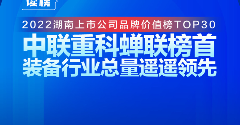 读榜丨2022湖南上市公司品牌价值榜TOP30：中联重科蝉联榜首，装备行业总量遥遥领先