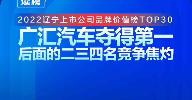 读榜丨2022辽宁上市公司品牌价值榜TOP30：广汇汽车夺得第一，后面的二三四名竞争焦灼