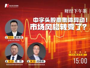 直播 | 财经下午茶：中字头股票集体异动！市场风格转变了？