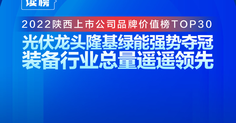 读榜 | 2022陕西上市公司品牌价值榜TOP30:光伏龙头隆基绿能强势夺冠，装备行业总量遥遥领先