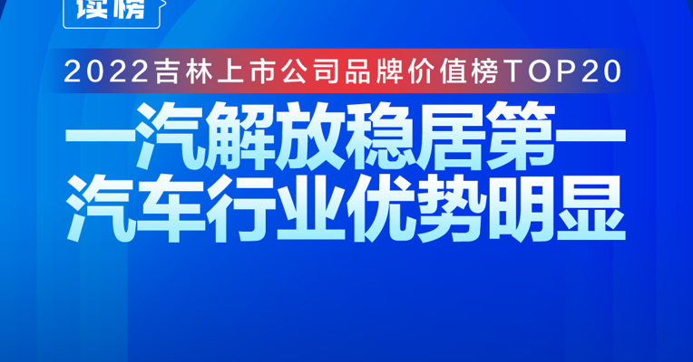 读榜 | 2022吉林上市公司品牌价值榜TOP20：一汽解放稳居第一，汽车行业优势明显