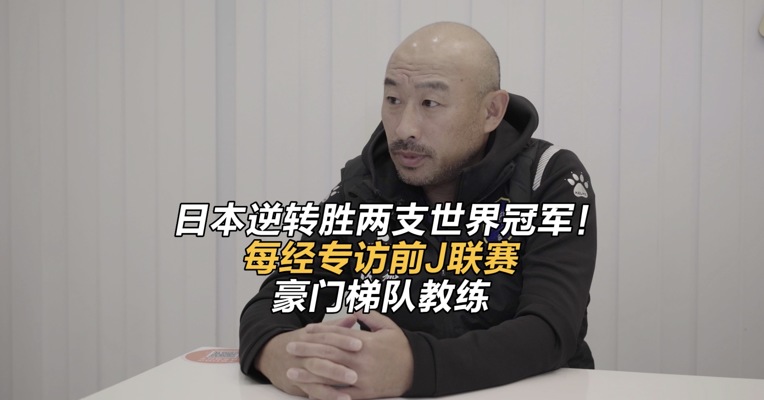 日本逆转胜两支世界冠军！每经专访前J联赛豪门梯队教练