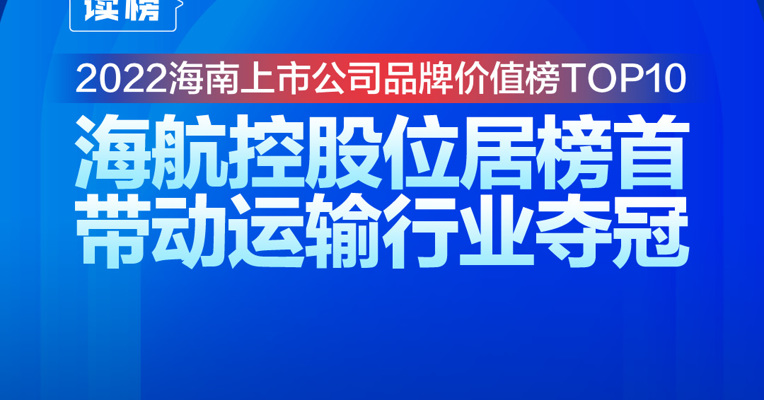 读榜 | 2022海南上市公司品牌价值榜TOP10：海航控股位居榜首，带动运输行业夺冠