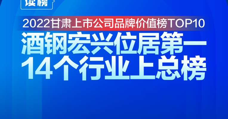 读榜 | 2022甘肃上市公司品牌价值榜TOP10：酒钢宏兴位居第一，14个行业上总榜