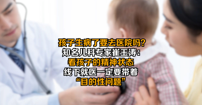 孩子生病了要去医院吗？知名儿科专家崔玉涛：看孩子的精神状态，线下就医一定要带着“目的性问题”