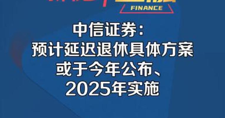 中信证券：预计延迟退休具体方案 或于今年公布、2025年实施