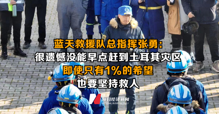 蓝天救援队总指挥张勇：很遗憾没能早点赶到土耳其灾区，即使只有1%的希望也要坚持救人