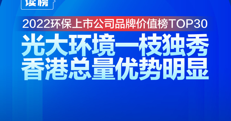 读榜丨2022环保上市公司品牌价值榜TOP30：光大环境一枝独秀，香港总量优势明显 