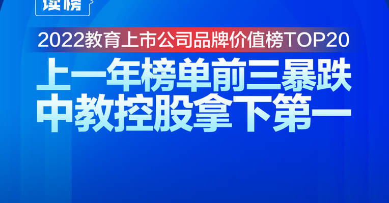 读榜 | 2022教育上市公司品牌价值榜TOP20：上一年榜单前三暴跌，中教控股拿下第一 