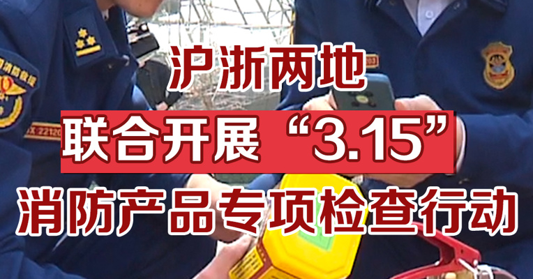 浙沪两地联合开展“3.15”消防产品专项检查行动