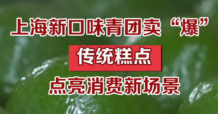 上海新口味青团卖“爆”，传统糕点点亮消费新场景