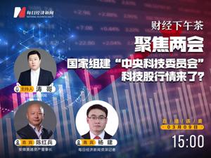 直播｜每经下午茶——聚焦两会--国家组建“中央科技委员会”，科技股行情来了？