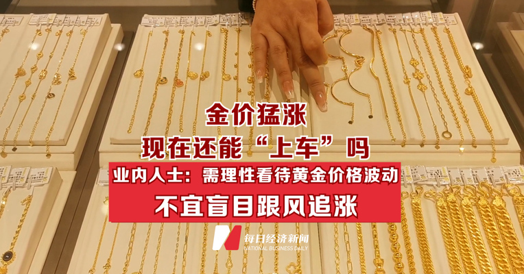 金价猛涨 现在还能“上车”吗 业内人士：需理性看待黄金价格波动 不宜盲目跟风追涨