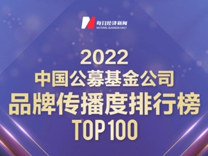 “2022中国公募基金公司品牌价值榜之品牌传播度排行榜TOP 100”发榜