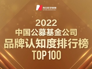 “2022中国公募基金公司品牌价值榜之品牌认知度排行榜TOP 100”出炉