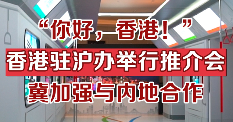 “你好，香港！”香港驻沪办举行推介会，冀加强与内地合作