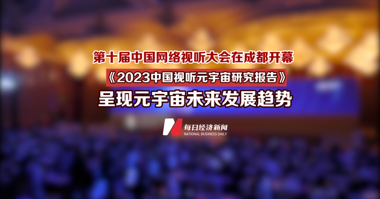 第十届中国网络视听大会在成都开幕 《2023中国视听元宇宙研究报告》呈现元宇宙未来发展趋势