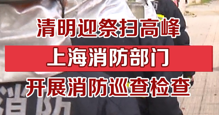 清明迎祭扫高峰，上海消防部门开展消防巡查检查