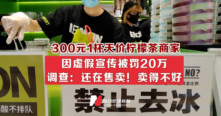 300元1杯天价柠檬茶商家因虚假宣传被罚20万 调查：还在售卖！卖得不好
