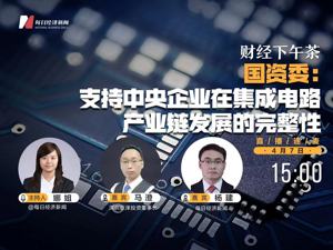 直播丨财经下午茶——国资委：支持中央企业在集成电路产业链发展的完整性