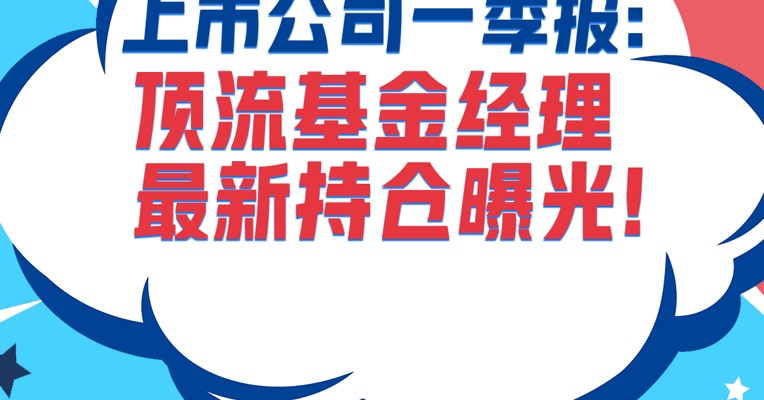 上市公司一季报火热发布中！顶流基金经理最新持仓曝光！