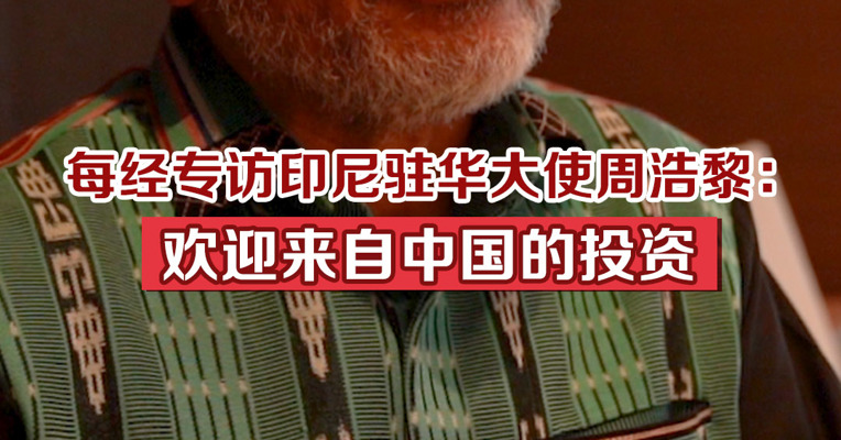 每经专访印尼驻华大使周浩黎：欢迎来自中国的投资