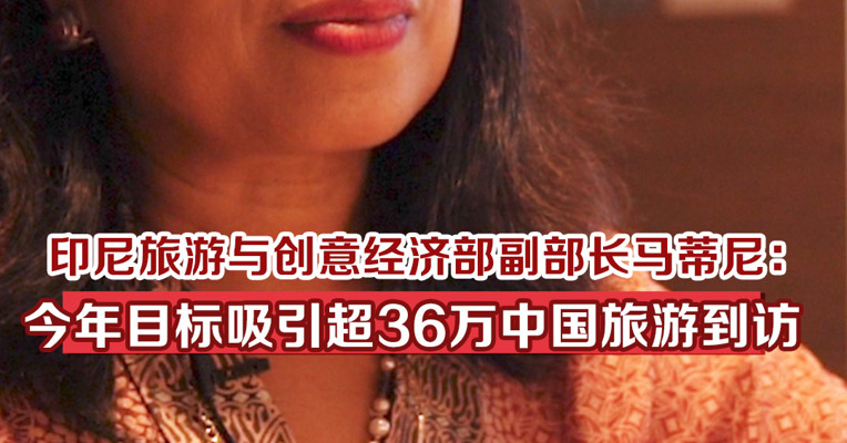印尼旅游与创意经济部副部长马蒂尼：今年目标吸引超36万中国游客到访