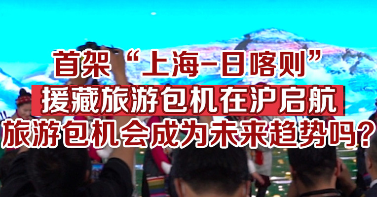 首架“上海-日喀则”援藏旅游包机在沪启航，旅游包机会成为未来趋势吗？