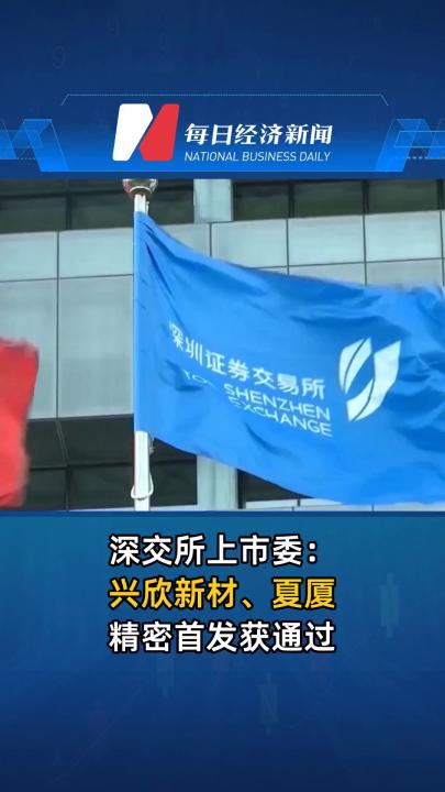 深交所上市委：兴欣新材、夏厦精密首发获通过