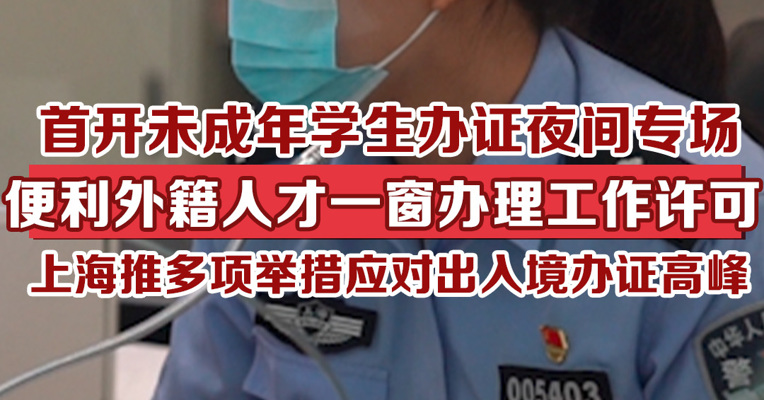 首开未成年学生办证夜间专场，便利外籍人才一窗办理工作许可，上海多项举措应对出入境办证高峰