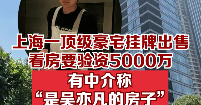 上海一顶级豪宅挂牌出售，看房要验资5000万，有中介称“是吴亦凡的房子”