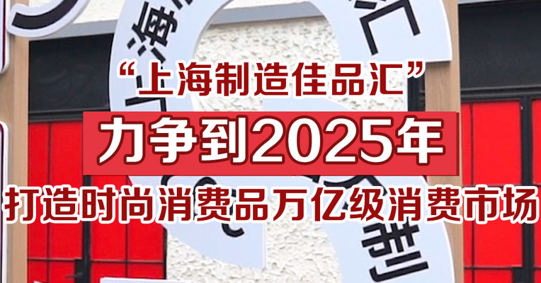 “上海制造佳品汇”，力争到2025年打造打造时尚消费品万亿级消费市场