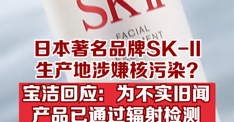 日本著名品牌SK-II“神仙水”产地涉嫌核污染？宝洁回应：为不实旧闻，产品已通过辐射检测