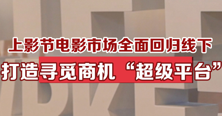 上影节电影市场全面回归线下，打造寻觅商机“超级平台”